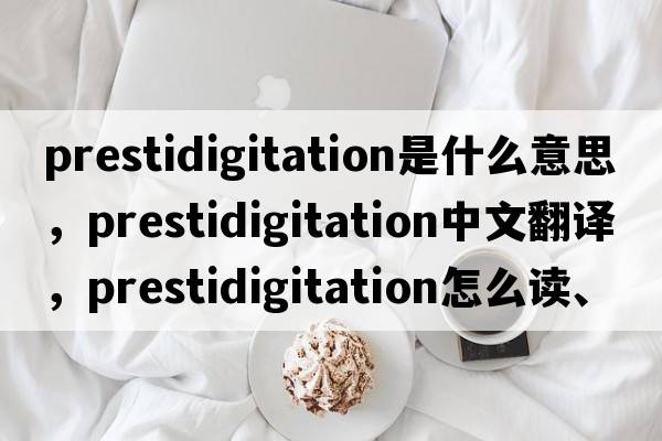 prestidigitation是什么意思，prestidigitation中文翻譯，prestidigitation怎么讀、發(fā)音、用法及例句