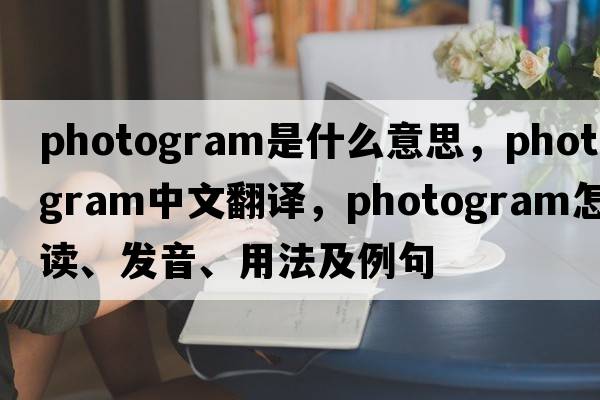 photogram是什么意思，photogram中文翻譯，photogram怎么讀、發(fā)音、用法及例句