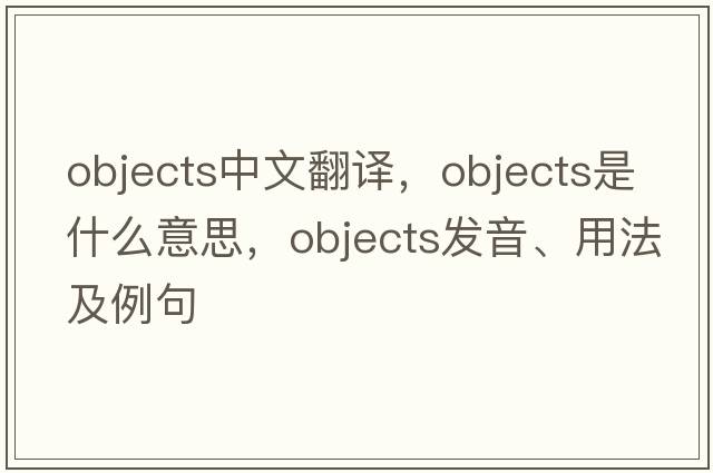 objects中文翻譯，objects是什么意思，objects發(fā)音、用法及例句