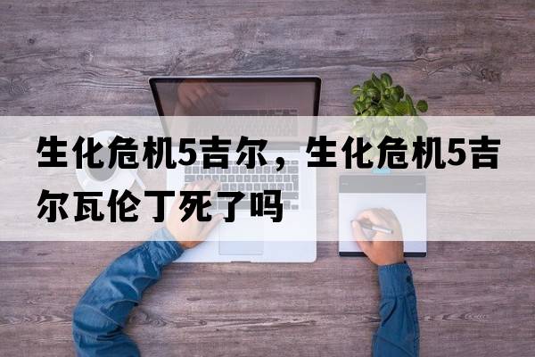 生化危機5吉爾，生化危機5吉爾瓦倫丁死了嗎