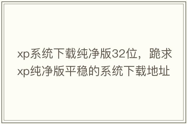 xp系統下載純凈版32位，跪求XP純凈版平穩的系統下載地址