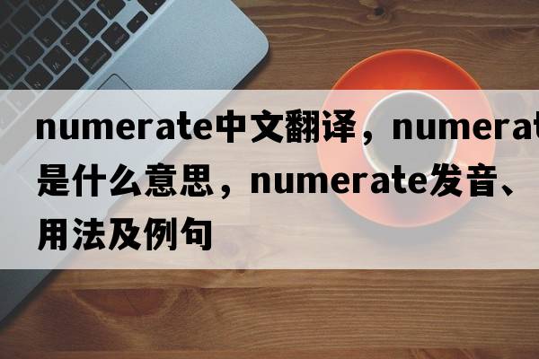 numerate中文翻譯，numerate是什么意思，numerate發(fā)音、用法及例句