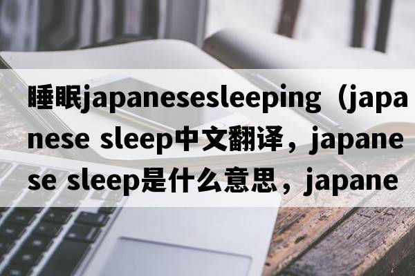 睡眠japanesesleeping（japanese sleep中文翻譯，japanese sleep是什么意思，japanese sleep發(fā)音、用法及例句）