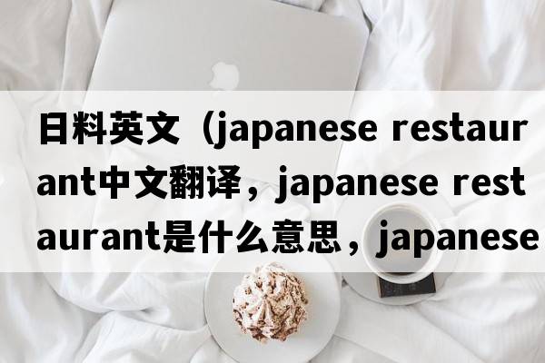 日料英文（japanese restaurant中文翻譯，japanese restaurant是什么意思，japanese restaurant發(fā)音、用法及例句）