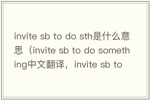invite sb to do sth是什么意思（invite sb to do something中文翻譯，invite sb to do something是什么意思，invite sb to d