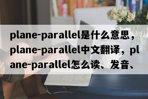 plane-parallel是什么意思，plane-parallel中文翻譯，plane-parallel怎么讀、發(fā)音、用法及例句