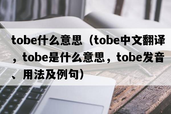 tobe什么意思（TOBE中文翻譯，TOBE是什么意思，TOBE發(fā)音、用法及例句）