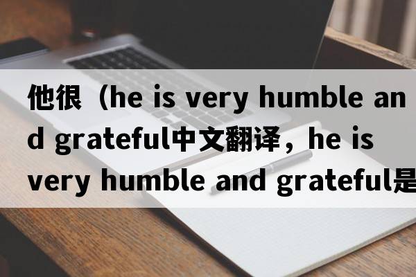 他很（he is very humble and grateful中文翻譯，he is very humble and grateful是什么意思，he is very humble and grat