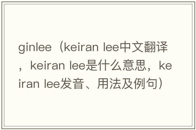 ginlee（keiran lee中文翻譯，keiran lee是什么意思，keiran lee發(fā)音、用法及例句）