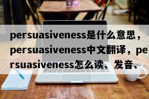 persuasiveness是什么意思，persuasiveness中文翻譯，persuasiveness怎么讀、發(fā)音、用法及例句