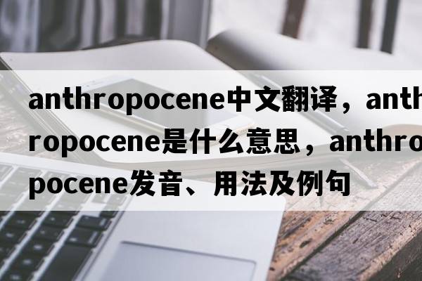 anthropocene中文翻譯，anthropocene是什么意思，anthropocene發(fā)音、用法及例句