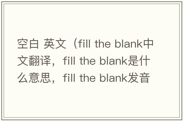 空白 英文（fill the blank中文翻譯，fill the blank是什么意思，fill the blank發(fā)音、用法及例句）