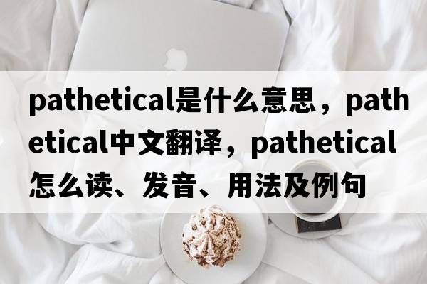 pathetical是什么意思，pathetical中文翻譯，pathetical怎么讀、發(fā)音、用法及例句