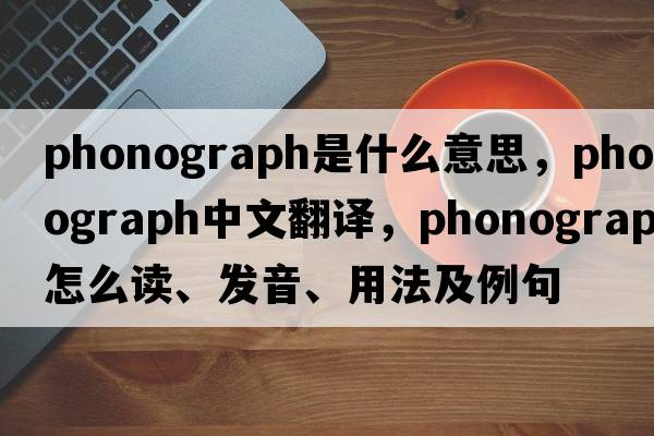 phonograph是什么意思，phonograph中文翻譯，phonograph怎么讀、發(fā)音、用法及例句