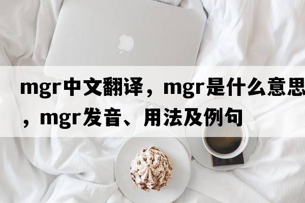 mgr中文翻譯，mgr是什么意思，mgr發(fā)音、用法及例句