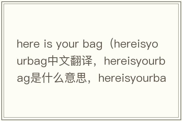 here is your bag（hereisyourbag中文翻譯，hereisyourbag是什么意思，hereisyourbag發(fā)音、用法及例句）