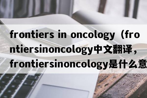 frontiers in oncology（frontiersinoncology中文翻譯，frontiersinoncology是什么意思，frontiersinoncology發(fā)音、用法及例句）