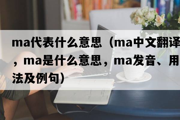 ma代表什么意思（ma中文翻譯，ma是什么意思，ma發(fā)音、用法及例句）
