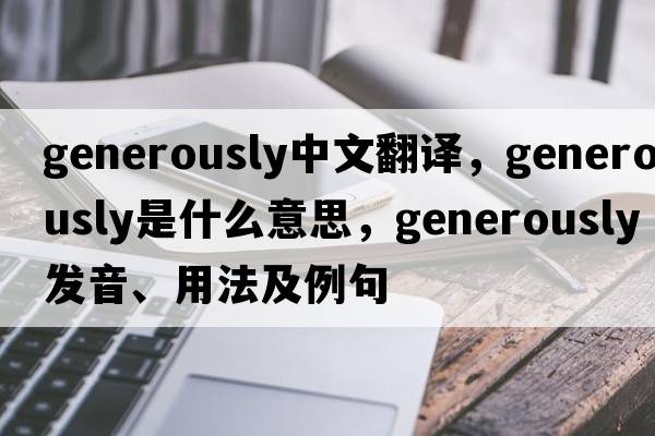 generously中文翻譯，generously是什么意思，generously發(fā)音、用法及例句