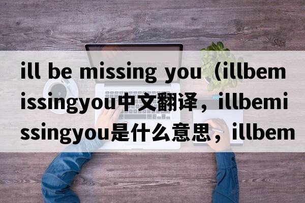 ill be missing you（illbemissingyou中文翻譯，illbemissingyou是什么意思，illbemissingyou發(fā)音、用法及例句）