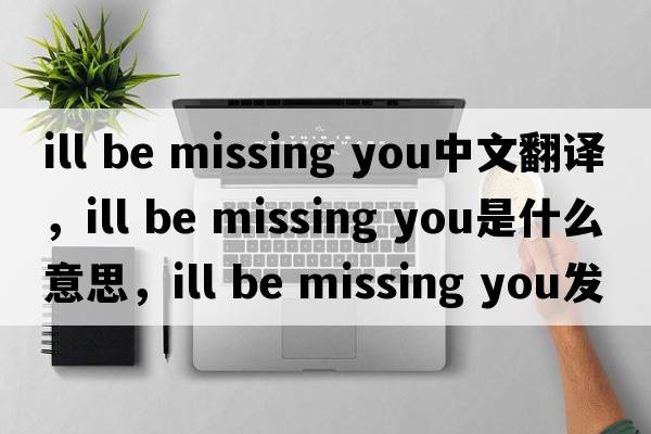 ill be missing you中文翻譯，ill be missing you是什么意思，ill be missing you發(fā)音、用法及例句