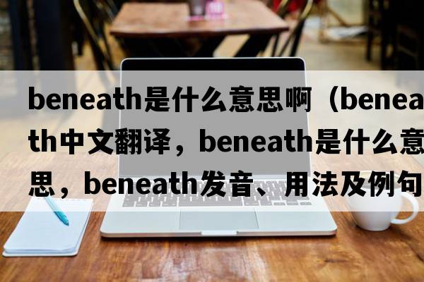 beneath是什么意思?。╞eneath中文翻譯，beneath是什么意思，beneath發(fā)音、用法及例句）