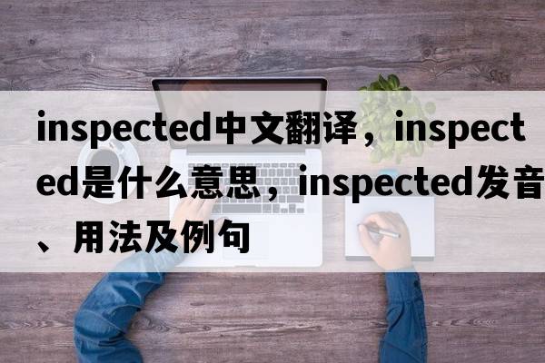 inspected中文翻譯，inspected是什么意思，inspected發(fā)音、用法及例句