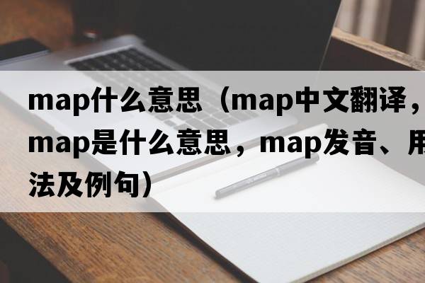 map什么意思（map中文翻譯，map是什么意思，map發(fā)音、用法及例句）