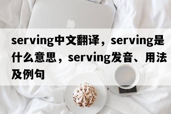serving中文翻譯，serving是什么意思，serving發(fā)音、用法及例句