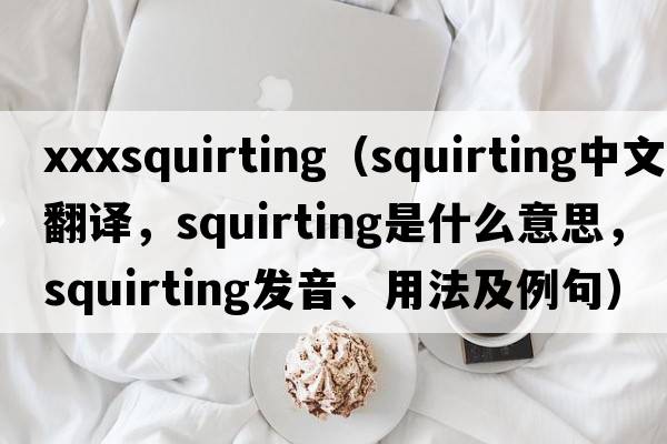 xxxsquirting（squirting中文翻譯，squirting是什么意思，squirting發(fā)音、用法及例句）