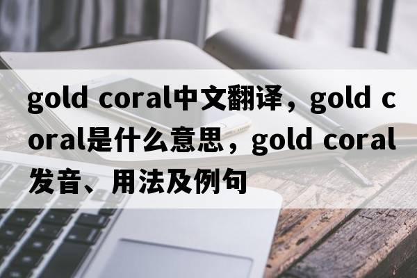 gold coral中文翻譯，gold coral是什么意思，gold coral發(fā)音、用法及例句