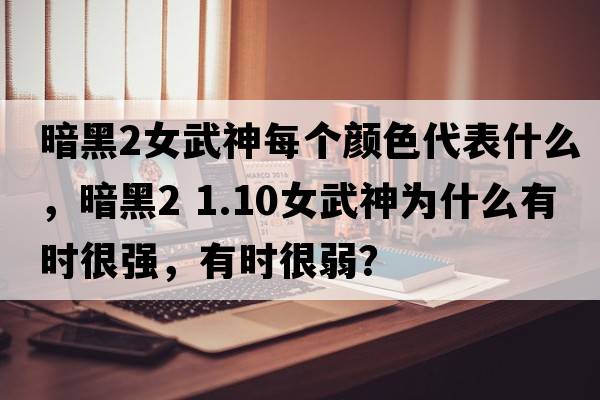 暗黑2女武神每個(gè)顏色代表什么，暗黑2 1.10女武神為什么有時(shí)很強，有時(shí)很弱？