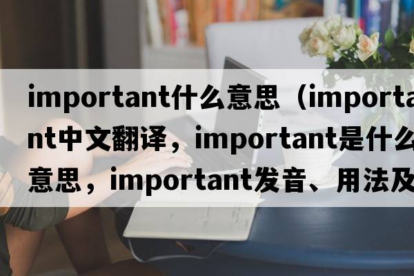 important什么意思（important中文翻譯，important是什么意思，important發(fā)音、用法及例句）