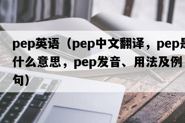 pep英語(yǔ)（pep中文翻譯，pep是什么意思，pep發(fā)音、用法及例句）