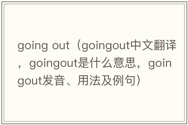 going out（goingout中文翻譯，goingout是什么意思，goingout發(fā)音、用法及例句）