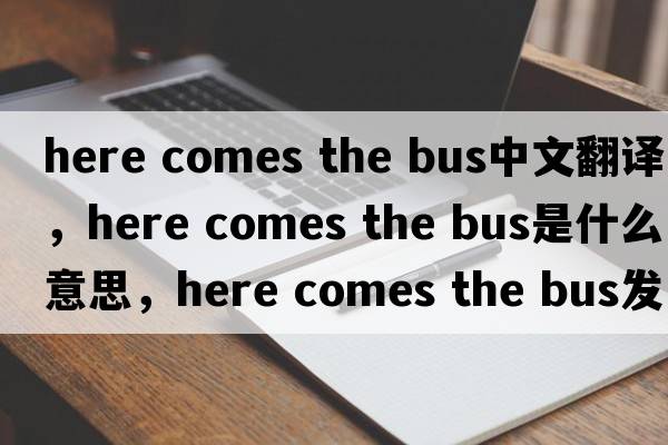 here comes the bus中文翻譯，here comes the bus是什么意思，here comes the bus發(fā)音、用法及例句