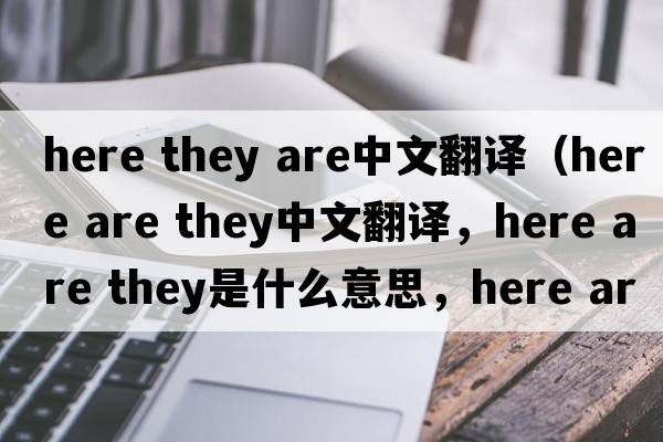 here they are中文翻譯（here are they中文翻譯，here are they是什么意思，here are they發(fā)音、用法及例句）