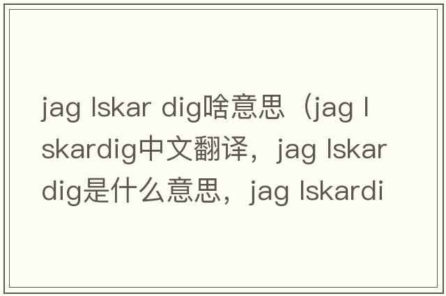 jag lskar dig啥意思（jag lskardig中文翻譯，jag lskardig是什么意思，jag lskardig發(fā)音、用法及例句）