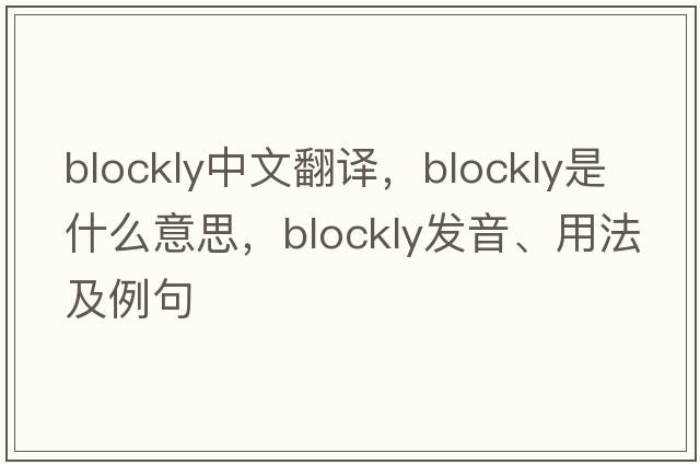 blockly中文翻譯，blockly是什么意思，blockly發(fā)音、用法及例句