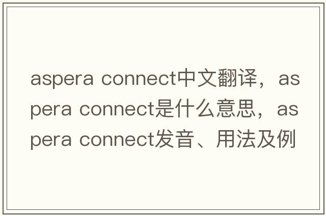 aspera connect中文翻譯，aspera connect是什么意思，aspera connect發(fā)音、用法及例句