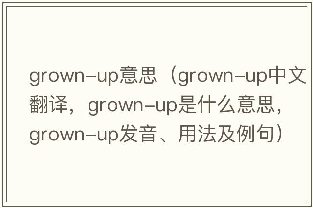 grown-up意思（grown-up中文翻譯，grown-up是什么意思，grown-up發(fā)音、用法及例句）