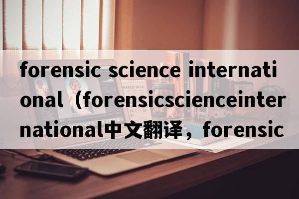 forensic science international（forensicscienceinternational中文翻譯，forensicscienceinternational是什么意思，fo