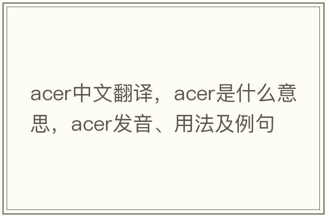 acer中文翻譯，acer是什么意思，acer發(fā)音、用法及例句
