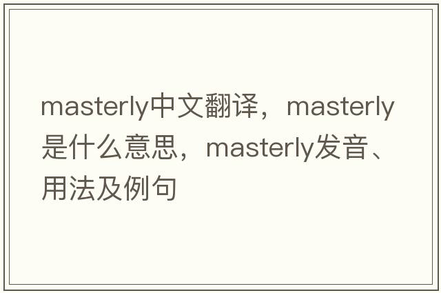 masterly中文翻譯，masterly是什么意思，masterly發(fā)音、用法及例句