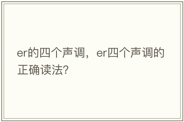 er的四個(gè)聲調，er四個(gè)聲調的正確讀法？