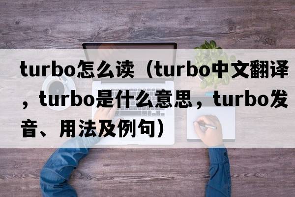 turbo怎么讀（turbo中文翻譯，turbo是什么意思，turbo發(fā)音、用法及例句）