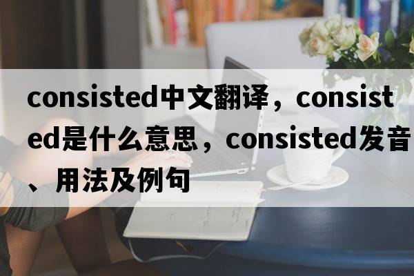 consisted中文翻譯，consisted是什么意思，consisted發(fā)音、用法及例句