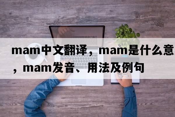 mam中文翻譯，mam是什么意思，mam發(fā)音、用法及例句