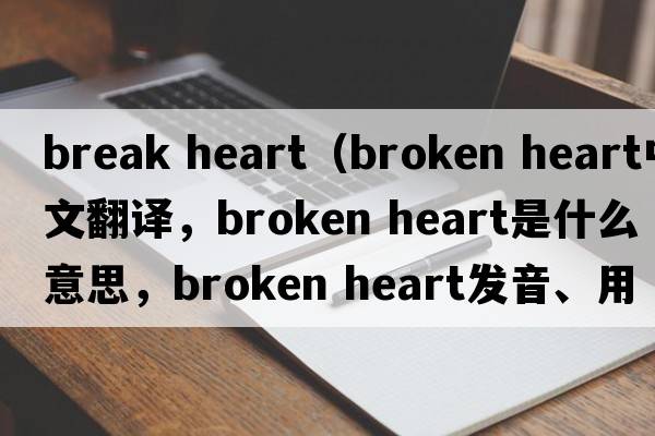 break heart（broken heart中文翻譯，broken heart是什么意思，broken heart發(fā)音、用法及例句）
