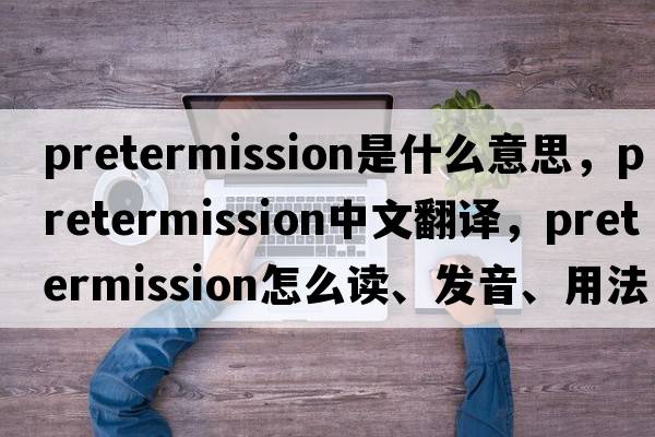 pretermission是什么意思，pretermission中文翻譯，pretermission怎么讀、發(fā)音、用法及例句